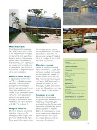 175
Projeto:
Aurora Business Park 2
Cliente/Proprietário:
Roberta Serviços e Empreendimentos
Localização:
Itú, SP
Área construída:
56.500 m²
Construtora:
Ralc Construções
Arquitetura:
Ralc Construções
Consultoria LEED:
Sustentech
Certificação:
19 de julho de 2018 (blocos A, B e C)
Sistema e Nível da Certificação:
LEED-CS v2009 nível Certified
Mobilidade urbana
O condomínio oferece acesso
fácil ao Rodoanel Mário Covas
e aos aeroportos de Viracopos
em Campinas e de Guarulhos.
Durante a obra, a Ralc custeou
ônibus para o transporte dos
trabalhadores. Após a conclusão
do condomínio, foi criada uma
linha de ônibus para atender os
funcionários. O empreendimento
conta com bicicletário.
Eficiência no uso de água
A água tratada proveniente
de ETE é reutilizada nos vasos
sanitários e na irrigação do
paisagismo, composto por
espécies que demandam menos
regas. Nos banheiros foram
usados louças e metais de menor
consumo e com redutores de
vazão. Em comparação ao
baseline, a economia de água
nos blocos A e B é de 46,49%
e de 52,41% no bloco C.
Energia e atmosfera
Elemento típico da arquitetura
industrial, o lanternim foi
empregado neste projeto para
promover três trocas de ar por
hora, garantindo mais conforto
térmico interno com menos
ventilação mecânica. Em relação
ao baseline, a economia no
consumo de energia elétrica é de
12,41% no bloco A, de 14,56%
no B e de 10,29% no C.
Materiais e recursos
Dentre os materiais utilizados
neste condomínio, 13,05% têm
conteúdo reciclado incorporado
em sua fabricação. Metade do
madeiramento usado tem selo
FSC. Foram encaminhados para
reciclagem 94,8% dos resíduos
gerados no canteiro. A obra
empregou 40,39% de materiais
regionais, fabricados em um raio
inferior a 800 km do canteiro.
Inovação e processos
Dentro de um processo de
sustentabilidade socioeconômica
regional, a Ralc Construções
procura efetuar benfeitorias para
pessoas ou entidades dos bairros
onde suas obras se inserem.
Sobras de materiais como tintas,
telhas ou camas dos alojamentos,
são doadas para associações
ou pessoas da vizinhança que
necessitam desses itens.
 