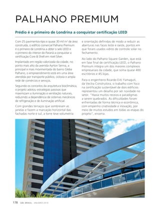 GBC BRASIL - ANUÁRIO 2019178
Com 25 pavimentos-tipo e quase 30 mil m2
de área
construída, o edifício comercial Palhano Premium
é o primeiro de Londrina a obter o selo LEED e
o primeiro do interior do Paraná a conquistar a
certificação Core & Shell em nível Silver.
Implantado em região valorizada da cidade, no
ponto mais alto da avenida Ayrton Senna, a
principal e mais movimentada do bairro Gleba
Palhano, o empreendimento está em uma área
atendida por transporte público, ciclovia e ampla
rede de comércios e serviços.
Seguindo os conceitos da arquitetura bioclimática,
o projeto adotou estratégias passivas que
maximizam a iluminação e ventilação naturais,
reduzindo a dependência de sistemas mecânicos
de refrigeração e de iluminação artificial.
Com grandes terraços que sombreiam as
janelas e fazem a marcação horizontal das
fachadas norte e sul, a torre teve volumetria
PALHANO PREMIUM
Prédio é o primeiro de Londrina a conquistar certificação LEED
e orientação definidas de modo a reduzir as
aberturas nas faces leste e oeste, pontos em
que foram usados vidros de controle solar no
fechamento.
Ao lado do Palhano Square Garden, que está
em fase final de certificação LEED, o Palhano
Premium integra um dos maiores complexos
empresariais da cidade, que soma quase 400
escritórios e 45 lojas.
Para o engenheiro Ricardo Eiiti Yamaguti,
da Vectra Construtora, o trabalho com foco
na certificação sustentável de dois edifícios
representou um desafio por ser novidade no
setor. “Havia muitos receios e paradigmas
a serem quebrados. As dificuldades foram
enfrentadas de forma técnica e econômica,
com empenho criatividade e inovação, por
meio de muitos estudos em todas as etapas do
projeto”, encerra.
 
