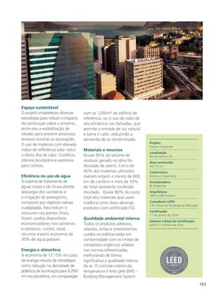 183
Espaço sustentável
O projeto estabeleceu diversas
estratégias para reduzir o impacto
da construção sobre o entorno,
entre elas a estabilização de
taludes para prevenir processos
erosivos durante as escavações.
O uso de materiais com elevado
índice de refletância solar reduz
o efeito ilha de calor. O edifício
oferece bicicletário e vestiários
para ciclistas.
Eficiência no uso de água
O sistema de tratamento de
águas cinzas e de chuva atende
descargas dos sanitários e
a irrigação do paisagismo,
composto por espécies nativas
e adaptadas. Para reduzir o
consumo nos pontos finais,
foram usados dispositivos
economizadores nos sanitários
e vestiários. Juntos, esses
recursos trazem economia de
30% de água potável.
Energia e atmosfera
A economia de 12,15% no custo
de energia resulta de estratégias
como redução na densidade de
potência de iluminação para 9,2W/
m² nos escritórios, em comparação
com os 12W/m² do edifício de
referência, ou o uso de vidro de
alta eficiência nas fachadas, que
permite a entrada de luz natural
e barra o calor, reduzindo a
demanda do ar condicionado.
Materiais e recursos
Quase 95% do volume de
resíduos gerado na obra foi
desviado de aterro. Cerca de
40% dos materiais utilizados
tiveram origem a menos de 800
km do canteiro e mais de 10%
do total apresenta conteúdo
reciclado. Quase 80% do custo
total dos materiais que usam
madeira como base abrange
produtos com certificado FSC.
Qualidade ambiental interna
Todos os produtos adesivos,
selantes, tintas e revestimentos
usados no edifício estão em
conformidade com os limites de
compostos orgânicos voláteis
nas normas referenciadas,
melhorando de forma
significativa a qualidade interna
do ar. O controle interno da
temperatura é feito pelo BMS -
Building Management System.
Projeto:
Passeio Corporate
Localização:
Rio de Janeiro, RJ
Área construída:
84.114 m²
Construtora:
Dominus Engenharia
Incorporadora:
Br Properties
Arquitetura:
ARQ e URB Projetos
Consultoria LEED:
CTE- Centro de Tecnologia de Edificações
Certificação:
17 de janeiro de 2018
Sistema e Nível da Certificação:
LEED-CS v2009 nível Gold
 