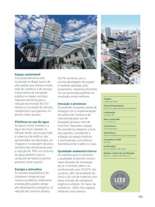 193
Espaço sustentável
O empreendimento está
localizado no Batel, bairro de
alto padrão que oferece ampla
rede de comércio e de serviços.
A boa oferta de transporte
público na região contribui
exponencialmente para a
redução da emissão de CO²
relativa à circulação de veículos,
característica que garantiu 22
pontos nesse quesito.
Eficiência no uso de água
As águas cinzas tratadas e a
água da chuva captada no
telhado verde, que ocupa toda
a cobertura do edifício, são
aproveitadas nas descargas, na
irrigação e na lavagem de pisos,
contribuindo diretamente para
a redução de 78% no consumo
de água potável e para a
conquista de todos os pontos
possíveis nesse quesito.
Energia e atmosfera
O conceito arquitetônico do
Landmark comprova que
mesmo os edifícios totalmente
envidraçados podem atingir
alto desempenho energético. A
redução de consumo alcança
54,3% somente com a
correta abordagem de projeto
e medidas adotadas pelo
proprietário. Inquilinos eficientes
no uso da energia poderão ter
resultados ainda melhores.
Inovação e processos
O Landmark conquistou ponto de
inovação com a implementação
de política de compras e de
manutenção para uso de
lâmpadas de baixo nível de
mercúrio. Passarela e espaço
de convivência integram a torre
aos casarões, convidando à
visitação do espaço histórico
e promovendo a convivência
harmônica entre o velho e o novo.
Qualidade ambiental interna
As medidas para incrementar
a qualidade ambiental incluem
taxas elevadas de renovação
do ar e controle sobre o ar
condicionado para 73,67% dos
usuários, além da proibição do
fumo e do uso de materiais com
baixa emissão de compostos
orgânicos voláteis. Em favor da
ambiência, 100% dos espaços
oferecem vista externa.
Foto: © Petinelli 2018
LEED Facts
Landmark Batel
Av. do Batel, 1554 - Curitiba (PR
Leed Core and Shell (200
Platinum
Terrenos Sustentáveis
Eficiência no Uso da Água
Energia e Atmosfera
Materiais e Recursos
Qualidade do Ar Interior
Inovação & Design
Prioridade Regional
editorial-green-building-monitor-279x215mm-D.indd 7
Projeto:
Landmark Batel
Cliente/Proprietário:
Partilha Empreendimentos Imobiliários
Localização:
Curitiba, PR
Área construída:
11.170,00 m²
Construtora:
Thá Engenharia
Arquitetura:
Grupo Arquitectônica, Sasis Arquitetura
Consultoria LEED:
Petinelli
Certificação:
25 de setembro de 2018
Sistema e Nível da Certificação:
LEED-CS v2009 nível Platinum
 