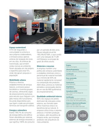 195
Espaço sustentável
A fim de resguardar a
comunidade no entorno e
seus próprios colaboradores,
a emissora possui apenas
antenas de recepção de sinais
em seu sítio. As antenas de
transmissão, que emitem
ondas nocivas ao ambiente,
foram alocadas em site próprio
e específico para esse fim,
onde não geram prejuízos à
população.
Mobilidade urbana
Próxima a diversos
estabelecimentos de serviços
básicos, a emissora possui
bicicletário e incentiva grupos
de caronas, oferecendo vagas
de estacionamento exclusivas
para veículos que cheguem com
pelo menos três funcionários.
Ela ainda disponibiliza vans
que ligam a sede aos principais
terminais de transporte coletivo.
Energia e atmosfera
Exatos 199,7% do consumo
de energia elétrica do edifício
foram atendidos por sistemas
externos de energia renovável, o
que significa 100% do consumo
por um período de dois anos.
Houve redução anual de
140.244,42 kWh, o que condiz
com uma redução de 71,89
mtCO2e/ano na emissão de
gases de efeito estufa.
Materiais e recursos
A empresa mantém uma
política de compras sustentáveis
e estabelece diretrizes como o
percentual de material reciclado
ou o mínimo de 50% de
material rapidamente renovável
na composição dos produtos.
Além disso, prioriza os materiais
extraídos e processados dentro
de um raio de 800 quilômetros
do empreendimento.
Qualidade ambiental interna
90% dos espaços do prédio
desfrutam de vista para a área
externa; seu formato open
office maximiza vistas e os
benefícios da luz natural. A
empresa utiliza tintas e selantes
atóxicos e mantém proibição
ao tabaco, além da política de
limpeza verde, que emprega
produtos não prejudiciais ao
meio ambiente.
Projeto:
Sede da Fox Sports
Cliente/Proprietário:
Fox Latin American Channels Ltda
Localização:
Rio de Janeiro, RJ
Área construída:
2.310,90 m²
Construtora:
Athié Wohnrath
Arquitetura:
Athié Wohnrath
Consultoria LEED:
CTE- Centro de Tecnologia de
Edificações
Certificação:
9 de novembro de 2017 (LEED-CI)
20 de março de 2018 (LEED-O+M)
Sistema e Nível da Certificação:
LEED-CI v2009 nível Gold
LEED-O+M: EB v2009 nível Gold
 