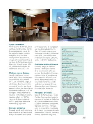 201
Espaço sustentável
A três quadras da BR 101, o que
facilita o atendimento a clientes
de outras cidades, a sede de
Balneário Camboriú também
está perto da praia, onde
há ampla rede de comércio,
serviços e transporte coletivo. O
escritório de Porto Alegre atingiu
93 pontos de walk-score; 60%
dos funcionários chegam ao
trabalho de ônibus ou a pé.
Eficiência no uso de água
Na sede catarinense, louças e
metais economizadores reduziram
o consumo de água potável
em 51,6%. Em Porto Alegre, a
substituição do encanamento e
o uso de de torneira que libera
apenas dois litros por acionamento
trouxeram economia de 55%. Na
busca pela autossuficiência, foi
instalado em Curitiba um sistema
capaz de reduzir em 100% o
consumo de água potável do
edifício, gerando economia de
120m³ de água por ano.
Energia e atmosfera
A grande parede verde externa na
sede catarinense ajuda a diminuir
a carga térmica da edificação e
permite economia de energia com
o ar condicionado de 73,2%.
O escritório gaúcho apresenta
sistema de iluminação confortável
e eficiente, com densidade de
potência luminosa de 3,3 W/m2
,
contra 11,5 W/m2
do baseline.
Qualidade ambiental interna
Em Porto Alegre, o conforto
térmico é dado pelo sistema
de ar condicionado VRF, que
permite distribuição melhorada e
maior controle de temperatura.
Em Balneário Camboriú, o pé-
direito duplo oferece farta luz
natural ao interior e a parede
verde diminui a carga térmica,
dispensando o ar condicionado
na maior parte do tempo.
Inovação e processos
Na sede de Porto Alegre e na de
Curitiba, foram aplicados alguns
conceitos da certificação Well a fim
de criar um ambiente de trabalho
saudável, confortável e inspirador.
O projeto promove a interação
entre os funcionários e inclui sala
de descanso, que também é usada
para reuniões informais, e espaços
internos e externos integrados.
Projeto:
Sedes da Petinelli Consultoria
Cliente/Proprietário:
Petinelli Consultoria
Localização:
Balneário Camboriú, SC;
Porto Alegre, RS; Curitiba, PR
Área construída:
88 m2
(SC), 89 m2
(RS), 388 m²
Arquitetura:
Petinelli Consultoria
Consultoria LEED:
Petinelli Consultoria
Certificação:
20 de julho de 2017 (SC)
7 de novembro de 2017 (RS)
14 de setembro de 2018 (PR)
Sistema e Nível da Certificação:
LEED-CI 2009 nível Platinum (SC)
LEED v4 ID+C: CI nível Platinum (RS)
LEED v4 O+M: EB nível Platinum (RS)
Petinelli - Porto Alegre Petinelli - Curitiba
 