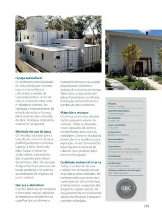 219
Projeto:
Mostra Container
Cliente/Proprietário:
Tatiana Hultmann
Localização:
Curitiba, PR
Área construída:
413,20 m²
Construtora:
Ecohome Construtora
Incorporadora:
Tatiana Hultmann
Arquitetura:
Cláudia Novak e Daniela Cerbatto
(em parceria com mais 20 arquitetos)
Consultoria:
Forte Soluções Ambientais
Certificação:
15 de agosto de 2018
Sistema e Nível da Certificação:
GBC CASA nível Ouro
Espaço sustentável
O condomínio está localizado
em área servida por recursos
básicos comunitários e
com acesso a opções de
transporte público. A fim de
reduzir o impacto sobre lotes
e moradores vizinhos, foi
realizado o monitoramento de
emissão de ruídos e fumaça
preta durante toda a duração
da obra. O bosque original do
terreno foi recuperado.
Eficiência no uso de água
Os métodos adotados para a
redução do consumo de água
potável garantiram economia
superior a 50%. Entre eles,
estão louças e metais de
vazão restrita, treinamento
dos ocupantes para reduzir
desperdícios, além de captação
da água da chuva para uso nas
bacias sanitárias e no sistema
automatizado de irrigação do
jardim vertical.
Energia e atmosfera
Grandes aberturas de ventilação
e iluminação natural, aplicação
de membrana nanotérmica na
superfície dos contêineres e
tratamento térmico nas paredes
proporcionam conforto e
redução do consumo de energia.
Além disso, a casa conta com
placas fotovoltaicas no telhado,
iluminação artificial eficiente e
bombas de alto rendimento.
Materiais e recursos
O sistema construtivo adotado
implica pequeno volume de
resíduos. Todos os descartes
foram desviados de aterro e
encaminhados para reúso ou
reciclagem. Como se tratava do
projeto de uma residência para
exposição, muitos fornecedores
locais tiveram o interesse de
subsidiar seus produtos para
mostra e divulgação.
Qualidade ambiental interna
Todos os ambientes da casa
contam com ventilação natural,
incluindo as áreas molhadas. Foi
implementada uma lareira com
combustão em câmara fechada
a fim de reduzir a exposição dos
ocupantes a gases nocivos. Os
equipamentos de ar condicionado
são de alta eficiência e possuem
controles individuais.
 