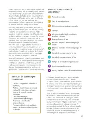 23
Para conquistar o selo, a edificação é avaliada sob
diferentes aspectos (ler quadro Requisitos do GBC
Brasil Zero Energy ), que devem ser devidamente
documentados. Se todos os pré-requisitos forem
atendidos, a edificação recebe a pré-certificação
e deve operar por um ano para que seja
comprovado o balanço energético no período, e
só então o selo Zero Energy é concedido.
O balanço energético para renovação do selo é
feito anualmente com base nos mesmos critérios
e a conta tem que continuar zerando. “Só o
resultado zero interessa para a certificação. Isso
também mobiliza as pessoas, porque elas passam
a perceber seu consumo e entendem que se
gastarem mais , vão precisar reduzir o consumo
ou investir em mais painéis fotovoltaicos.
Por outro lado, se a geração for maior que o
consumo, isso significa prejuízo, pois não tem
como vender o excedente para a concessionária”,
explica Guido Petinelli, sócio-diretor da Petinelli,
consultoria de sustentabilidade com escritórios
nos três estados da Região Sul do Brasil.
De acordo com Maíra, os estudos realizados pelo
comitê técnico de elaboração do referencial para
Certificação GBC Brasil Zero Energy ajudaram
a adequar os requisitos mínimos exigidos das
diversas tipologias que poderão pleitear esta
certificação. “Isso garante o atendimento técnico
e financeiro das estratégias a serem adotadas,
o que viabiliza sua implantação”, destaca.
“Critérios claros e bem definidos, e uma auditoria
de terceira parte para avaliação dos projetos, e o
desempenho real in loco garantem transparência
e praticidade para obtenção da certificação”, ela
completa.
Entre os requisitos avaliados para a concessão
do selo está a área mínima da edificação, que
é de 100 m2
para todas as tipologias, exceto
para residências unifamiliares, que podem ter
qualquer metragem. A tipologia também é livre,
com exceção das construções provisórias. A
certificação é adotada de forma voluntária pelos
empreendedores que querem se destacar no
mercado e adaptar seus empreendimentos às
novas exigências do público consumidor.
OBJETIVOS DA CERTIFICAÇÃO
ZERO ENERGY
• Garantir o cumprimento das metas da
COP Paris;
• Acelerar a transformação do mercado
nacional de eficiência energética e a
geração de fontes de energias
renováveis;
• Gerar novos empregos;
• Desenvolver novas tecnologias;
• Reconhecer a iniciativa dos
empreendedores;
• Promover ambientes mais saudáveis,
capazes de aumentar o bem-estar dos
ocupantes.
Tempo de operação
Taxa de ocupação mínima
Metragem mínima das áreas construídas
Tipologia
Atendimento a legislações municipais,
estaduais e federais
Empreendimento off grid
Eficiência energética mínima para geração
on site
Eficiência energética mínima para geração off
site
Geração de energia renovável on site
Geração de energia renovável off site
Compra de créditos de energia renovável
Uso de energia não renovável
Balanço energético anual do empreendimento
REQUISITOS DA CERTIFICAÇÃO
ZERO ENERGY
 