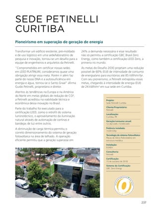 237
Transformar um edifício existente, pré-moldado
e de uso logístico em uma sede/laboratório de
pesquisa e inovação, tornou-se um desafio para a
equipe de engenheiros e arquitetos da Petinelli.
“Comprometidos em certificar nossas sedes
em LEED PLATINUM, consideramos quase uma
obrigação atingir essa meta. Porém ir além faz
parte do nosso DNA e a autossuficiência em
energia e água, tornou-se o Santo Graal” afirma
Guido Petinelli, proprietário e diretor.
Atentos às tendências na Europa e na América
do Norte em metas globais de redução de CO²,
a Petinelli acreditou na viabilidade técnica e
econômica dessa inovação no Brasil.
Parte do trabalho foi executado para a
certificação LEED, como o retrofit do sistema
luminotécnico, o aproveitamento da iluminação
natural através de automação de cortinas e
bandejas de luz entre outros.
A diminuição de carga térmica permitiu o
correto dimensionamento do sistema de geração
fotovoltaica na área de telhado. A operação
eficiente permitiu que a geração superasse em
SEDE PETINELLI
CURITIBA
Pioneirismo em superação de geração de energia
24% a demanda necessária e esse resultado
não só permitiu a certificação GBC Brasil Zero
Energy, como também a certificação LEED Zero, a
primeira no mundo.
As metas do Desafio 2030 projetam uma redução
possível de 60% (EUI) de intensidade de consumo
de energia/ano para escritórios até 85 kWh/m²/yr.
Com seu pioneirismo, a Petinelli extrapolou essas
metas, chegando à intensidade de energia (EUI)
de 24 kWh/m² em sua sede em Curitiba.
Projeto:
Sede Petinelli Curitiba
Cliente/Proprietário:
Petinelli
Localização:
Curitiba, PR
Geração/consumo anual:
12.362 kWh / 9.939 kWh
Potência instalada:
14,84 kWp
Tecnologia do sistema fotovoltaico:
Placas de Silício Policristalino em
estrutura metálica
Instalação:
EGNEX
Consultoria:
Petinelli
Certificação:
15 de outubro de 2018
Sistema da Certificação:
GBC Zero Energy
 