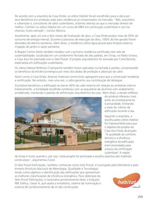 259
De acordo com a arquiteta da Casa Onda, os vidros Habitat foram escolhidos para a obra por
seus benefícios em proteção solar para residências já comprovados no mercado. “Nós, arquitetos
e urbanistas e, consultores de selos sustentáveis, estamos atentos ao que o mercado oferece de
melhor. Conheci os vidros Habitat em um curso de MBA em construção sustentável e isso me
chamou muito atenção”, conclui Monica.
Atualmente, após um ano e dois meses de finalização da obra, a Casa Onda produz mais de 50% do
consumo de energia mensal. Durante o processo de execução da obra, 100% do lixo gerado foram
desviados de aterros sanitários. Além disso, a residência utiliza água pluvial para limpeza externa,
irrigação de jardim e vasos sanitários.
A Região Centro Oeste também recebeu com a primeira residência certificada com selo de
sustentabilidade. Localizada em um condomínio fechado de alto padrão, em Sinop, no Mato Grosso,
a Casa Azul foi premiada com o Selo Procel. O projeto arquitetônico foi assinado por Carol Barreto,
especialista em edificações sustentáveis.
Os vidros Habitat Refletivo Champanhe também foram aplicados na fachada e janelas, comprovando
os benefícios da eficiência enérgica por meio dos dados de proteção e absorção do calor.
Assim como a Casa Onda, diversos materiais construtivos agregaram para que a construção recebesse
a certificação. No entanto, mais uma vez, o vidro garantiu sua contribuição de destaque.
O produto beneficiou a edificação ao barrar 40% do calor externo em relação ao ambiente interno.
Esteticamente, a tonalidade escolhida combinou com as esquadrias de alumínio com acabamento
amadeirado, mantendo o padrão de sofisticação arquitetônico da casa. Além disso, a versão refletiva
do produto ofereceu mais
estilo ao envidraçamento
e privacidade, limitando
a visão do interior da
edificação durante o dia.
Segundo a arquiteta, a
escolha pelos vidros Habitat
foi imprescindível para que
o objetivo do projeto da
Casa Azul fosse alcançado.
“A qualidade do conforto
térmico e a eficiência
energética da edificação
eram prioridades para
a busca da certificação
sustentável. A região
de Sinop é muito quente e, por isso, neste projeto foi priorizada a escolha assertiva dos materiais
construtivos”, argumentou Carol.
O Selo Procel Edificações, também conhecido como Selo Procel, é outorgado pela Eletrobras e pelo
Inmetro (Instituto Nacional de Metrologia, Qualidade e Tecnologia),
tendo como objetivo a identificação das edificações que apresentam
as melhores classificações de eficiência energética. Para obtenção do
Selo Procel Edificações, é necessário primeiramente obter a Etiqueta
PBE Edifica, classe A, que avalia a envoltória, sistema de iluminação e
sistema de condicionamento de ar das construções.
 