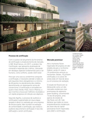 27
Processo de certificação
Com o sucesso do lançamento da ferramenta
de certificação e amadurecimento do mercado,
o GBC Brasil lançou, em 2017, a versão 2 da
Certificação, que apresenta atualização de
conteúdo e expansão dos critérios, colocando
em destaque aspectos fundamentais para o ser
humano, como conforto, saúde e bem-estar.
Para que uma casa ou condomínio conquiste
a certificação, é necessário atender a todos os
pré-requisitos (itens obrigatórios) e o mínimo
de 40 pontos no atendimento dos créditos,
demonstrando um desempenho acima do
convencional. A certificação é concedida em
quatro níveis (Verde, Prata, Ouro e Platina), o
que incentiva a busca por melhores resultados e
um rápido progresso em direção aos objetivos.
Segundo Agatha, o processo de auditoria e
certificação é segmentado em duas etapas
(projeto e obra) e é realizado por uma empresa
de terceira parte, líder mundial na avaliação
de conformidade e certificação, que realiza a
auditoria documental e verificação in loco das
edificações a serem certificadas.
Condomínio Ícaro,
em Curitiba. Projeto
arquitetônico de
Arthur Casas,
paisagismo de
Renata Tilli e
iluminação das áreas
comuns assinada por
Foco Luz & Desenho.
Imagem: divulgação
Ícaro.
Mercado promissor
Até o momento foram
registrados 60 projetos em dez
estados do país e no Distrito
Federal, sendo 41 casas e
19 condomínios verticais ou
horizontais. Destes, 10 já foram
certificados e os outros 50
ainda estão em fase de obras
ou em processo de avaliação.
O estado do Paraná vem se
destacando como um dos
mercados residenciais mais
promissores do segmento
green building, concentrando
13 dos 60 projetos, atrás
apenas do estado de
São Paulo com 28. Vale
destacar que todos os novos
empreendimentos residenciais
de classe alta da capital
paranaense foram registrados
para obter a certificação.
 