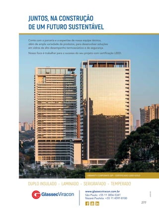 277
DUPLO INSULADO • LAMINADO • SERIGRAFADO • TEMPERADO
URBANITY CORPORATE (SP) - CERTIFICADO LEED GOLD
ARBORE
www.glassecviracon.com.br
São Paulo: +55 11 3856-5341
Nazaré Paulista: +55 11 4597-8100
Conte com a parceria e a expertise de nossa equipe técnica,
além de ampla variedade de produtos, para desenvolver soluções
em vidros de alto desempenho termoacústico e de segurança.
Nosso foco é trabalhar para o sucesso do seu projeto com certificação LEED.
JUNTOS, NA CONSTRUÇÃO
DE UM FUTURO SUSTENTÁVEL
 