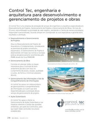 GBC BRASIL - ANUÁRIO 2019278
Control Tec, engenharia e
arquitetura para desenvolvimento e
gerenciamento de projetos e obras
A Control Tec é uma empresa de prestação de serviços de engenharia e arquitetura especializada em
Desenvolvimento de Projetos, Gerenciamento de Projetos e Gerenciamento de Obras. Há mais de
35 anos, está embasada na prioridade de cada negócio, atendendo o Cliente de maneira estratégica,
responsável e personalizada, focando sempre em corresponder às suas expectativas e gerando bons
resultados e satisfação.
• Desenvolvimento e Gerenciamento
de Projetos
Atua no Desenvolvimento de Projetos de
Arquitetura e Complementares, considerando
as premissas de projeto conceitual e
esquemático. O Gerenciamento de Projetos é
desenvolvido com base nas normas e nas boas
práticas de gerenciamento reconhecidas pelo
PMI® através do Guia PMBOK®.
• Gerenciamento da Obra
Consiste em planejar todas as etapas
necessárias para o controle do bom
andamento da obra com foco no
cumprimento de prazos, escopo, qualidade
e custos, de forma a minimizar possíveis
desvios.
• Gerenciamento das Informações e Site de
Compartilhamento de Informações
A Control Tec possui um sistema próprio
de gerenciamento e compartilhamento
de informações via nuvem que será
disponibilizado para a prestação desses
serviços de gerenciamento de projetos.
• Ações Sustentáveis
A Control Tec apoia o cliente no
Gerenciamento de Ações Sustentáveis e nas
tratativas referente à análise das questões
ambientais, por parte da Construtora, para
que sejam todas concluídas nos prazos
estabelecidos.
Gerenciamento de Obras do Aeroporto de Confins - BH
controltec@controltec.com.br
www.controltec.com.br
Gerenciamento de Obras do São Paulo Expo - SP
 