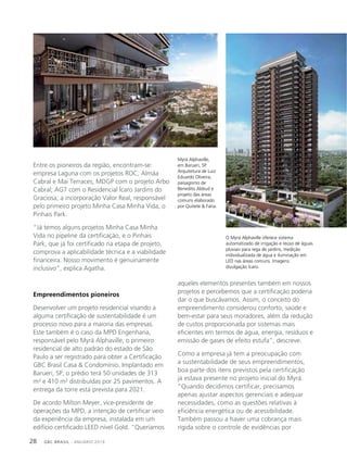GBC BRASIL - ANUÁRIO 201928
Entre os pioneiros da região, encontram-se:
empresa Laguna com os projetos ROC, Almáa
Cabral e Mai Terraces; MDGP com o projeto Arbo
Cabral; AG7 com o Residencial Ícaro Jardins do
Graciosa; a incorporação Valor Real, responsável
pelo primeiro projeto Minha Casa Minha Vida, o
Pinhais Park.
“Já temos alguns projetos Minha Casa Minha
Vida no pipeline da certificação, e o Pinhais
Park, que já foi certificado na etapa de projeto,
comprova a aplicabilidade técnica e a viabilidade
financeira. Nosso movimento é genuinamente
inclusivo”, explica Agatha.
Empreendimentos pioneiros
Desenvolver um projeto residencial visando a
alguma certificação de sustentabilidade é um
processo novo para a maioria das empresas.
Este também é o caso da MPD Engenharia,
responsável pelo Myrá Alphaville, o primeiro
residencial de alto padrão do estado de São
Paulo a ser registrado para obter a Certificação
GBC Brasil Casa & Condomínio. Implantado em
Barueri, SP, o prédio terá 50 unidades de 313
m² e 410 m² distribuídas por 25 pavimentos. A
entrega da torre está prevista para 2021.
De acordo Milton Meyer, vice-presidente de
operações da MPD, a intenção de certificar veio
da experiência da empresa, instalada em um
edifício certificado LEED nível Gold. “Queríamos
aqueles elementos presentes também em nossos
projetos e percebemos que a certificação poderia
dar o que buscávamos. Assim, o conceito do
empreendimento considerou conforto, saúde e
bem-estar para seus moradores, além da redução
de custos proporcionada por sistemas mais
eficientes em termos de água, energia, resíduos e
emissão de gases de efeito estufa”, descreve.
Como a empresa já tem a preocupação com
a sustentabilidade de seus empreendimentos,
boa parte dos itens previstos pela certificação
já estava presente no projeto inicial do Myrá.
“Quando decidimos certificar, precisamos
apenas ajustar aspectos gerenciais e adequar
necessidades, como as questões relativas à
eficiência energética ou de acessibilidade.
Também passou a haver uma cobrança mais
rígida sobre o controle de evidências por
Myrá Alphaville,
em Barueri, SP.
Arquitetura de Luiz
Eduardo Oliveira,
paisagismo de
Benedito Abbud e
projeto das áreas
comuns elaborado
por Quitete & Faria.
O Myrá Alphaville oferece sistema
automatizado de irrigação e reúso de águas
pluviais para rega de jardins, medição
individualizada de água e iluminação em
LED nas áreas comuns. Imagens:
divulgação Ícaro.
 