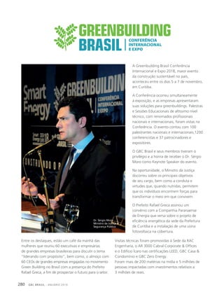 GBC BRASIL - ANUÁRIO 2019280
A Greenbuilding Brasil Conferência
Internacional e Expo 2018, maior evento
da construção sustentável no país,
aconteceu entre os dias 5 a 7 de novembro,
em Curitiba.
A Conferência ocorreu simultaneamente
à exposição, e as empresas apresentaram
suas soluções para greenbuildings. Palestras
e Sessões Educacionais de altíssimo nível
técnico, com renomados profissionais
nacionais e internacionais, foram vistas na
Conferência. O evento contou com 100
palestrantes nacionais e internacionais,1200
conferencistas e 37 patrocinadores e
expositores.
O GBC Brasil e seus membros tiveram o
privilégio e a honra de receber o Dr. Sérgio
Moro como Keynote Speaker do evento.
Na oportunidade, o Ministro da Justiça
discorreu sobre os principais objetivos
de seu cargo, bem como a conduta e
virtudes que, quando nutridas, permitem
que os indivíduos encontrem forças para
transformar o meio em que convivem.
O Prefeito Rafael Greca assinou um
convênio com a Companhia Paranaense
de Energia que versa sobre o projeto de
eﬁciência energética da sede da Prefeitura
de Curitiba e a instalação de uma usina
fotovoltaica na cobertura.
Entre os destaques, estão um café da manhã das
mulheres que reuniu 60 executivas e empresárias
de grandes empresas brasileiras para discutir o tema
“liderando com propósito”, bem como, o almoço com
60 CEOs de grandes empresas engajadas no movimento
Green Building no Brasil com a presença do Prefeito
Rafael Greca, a fim de prospectar o futuro para o setor.
Visitas técnicas foram promovidas à Sede da RAC
Engenharia, o AR 3000 Cabral Corporate & Offices
e o Edifício Ícaro nas certificações LEED, GBC Casa &
Condomínio e GBC Zero Energy.
Foram mais de 200 matérias na mídia e 5 milhões de
pessoas impactadas com investimentos relativos a
3 milhões de reais.
Dr. Sérgio Moro
Ministro da Justiça e
Segurança Pública
 