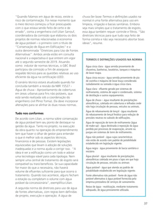37
“Quando falamos em água de reúso, existe o
risco de contaminação. Foi nesse momento que
o meio técnico começou a ficar preocupado
com o que estava sendo feito de certo e de
errado”, conta a engenheira civil Lilian Sarrouf,
coordenadora da comissão que elaborou os dois
projetos de normas relacionadas à economia
de água potável – o primeiro com o título de
“Conservação de Água em Edificações” e a
outra denominada “Diretrizes para Uso de Fontes
Alternativas”. Ambos ainda estão em consulta
nacional e a expectativa é que entrem em vigor
até o segundo semestre de 2019. Atuando
como indutor de normas técnicas, o GBC Brasil
participou da comissão a fim de assegurar
respaldo técnico para as questões relativas ao uso
eficiente da água na certificação LEED.
O cenário técnico estará atualizado quando for
concluída também a revisão da NBR 15527 -
Água de chuva - Aproveitamento de coberturas
em áreas urbanas para fins não potáveis, que
está sendo realizada sob a coordenação do
engenheiro civil Plínio Tomaz. Ela deve incorporar
alterações para se alinhar às duas novas normas.
Tudo nos conformes
De acordo com Lilian, a norma sobre conservação
de água potável tem seu ponto de destaque na
gestão da água. Tanto no projeto, na execução
da obra quanto na operação do empreendimento
tem que haver o olhar de gestor para entender
o que é melhor sob os aspectos técnicos,
financeiros e de pessoas. Existem legislações
equivocadas que levam à adoção de soluções
inadequadas e a norma ajuda a corrigir isso. “A
ideia é ver a edificação como um todo e adotar
uma tecnologia viável para cada tipologia. Nem
sempre uma central de tratamento de esgoto será
compatível ou trará benefícios. Se sua capacidade
for maior do que a necessária, não haverá
volume de efluentes suficiente para que ocorra o
tratamento. Quando isso acontece, alguns fecham
a estação ou completam o volume com água
potável da concessionária”, exemplifica Lilian.
A segunda norma dá diretrizes para uso de água
de fontes alternativas, com regras bem definidas
de projeto, execução e operação. A água de
chuva (ler boxe Termos e definições usados na
norma) é uma fonte alternativa para uso em
limpeza, irrigação e bacias sanitárias. Embora
seja mais simples que o tratamento de esgoto,
essa água também requer controle e filtros. “São
diretrizes técnicas para que tudo seja feito de
forma correta e não seja necessário abortar boas
ideias”, resume.
TERMOS E DEFINIÇÕES USADOS NA NORMA
Água cinza clara - água servida proveniente de
chuveiros, banheiras, lavatórios, tanques e máquinas
de lavar-roupa.
Água cinza escura - água servida proveniente de pia
de cozinha e máquina de lavar louça considerada
isoladamente ou somada à água cinza clara.
Água clara - efluente gerado por sistemas de
resfriamento, sistema de vapor e condensado, sistema
de destilação e outros equipamentos.
Água de chuva – água resultante de precipitações
atmosféricas, coletada em coberturas e telhados onde
não haja circulação de pessoas, veículos ou animais.
Água de rebaixamento de lençol - água resultante
do rebaixamento de lençol freático para redução de
pressões neutras no subsolo de edificações.
Água de reposição de torre de resfriamento (água
de make-up) - água destinada à reposição da água
perdida por processos de evaporação, arraste ou
purgas em sistemas de torre de resfriamento.
Água não potável - água cujas características
não estão de acordo com padrão de potabilidade
estabelecido em legislação vigente.
Água negra - água proveniente de bacia sanitária e
mictório
Água pluvial - água resultante de precipitações
atmosféricas coletada em pisos e lajes em que haja
circulação de pessoas, veículos ou animais
Água potável - água que atenda ao padrão de
potabilidade estabelecido em legislação vigente.
Fonte alternativa não potável - fonte de água não
potável alternativa à água potável fornecida pela
empresa prestadora de serviços de saneamento.
Reúso de água - reutilização, mediante tratamento
adequado, de água previamente utilizada.
 