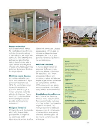 65
Espaço sustentável
Para a cobertura do edifício
foi escolhido um revestimento
refletivo de nanotecnologia .
À base de água, ele é aplicado
como uma tinta e forma uma
película que garante altos
índices de refletância solar e
ajuda a evitar a formação de
ilhas de calor. Todas as árvores
próximas do canteiro de obras
foram protegidas.
Eficiência no uso de água
As medidas adotadas para
uso e reúso eficiente da água
garantiram economia de
30%. Foi possível aproveitar
instalações existentes e
substituir apenas louças e
metais sanitários, incluindo
válvulas de descarga. Para os
lavatórios, foram escolhidas
torneiras temporizadas de
pressão, de fechamento
automático.
Energia e atmosfera
O novo sistema de distribuição
elétrica foi desenvolvido
para atender às exigências
da certificação LEED,
especialmente no que se refere
às tensões admissíveis. Um dos
destaques do retrofit, está na
otimização da performance
energética em 14%, o que
garante economia significativa
na operação diária.
Materiais e recursos
A maioria dos materiais foi
adquirida de fontes o mais
próximas possível do canteiro.
Os resíduos da obra foram
separados em baias sem
contato com solo e retirados por
empresas que emitem o Controle
de Transporte de Resíduos
(CTR), documento que atesta
as quantidades e a destinação
adequada do material coletado.
Qualidade ambiental interna
Para controle das fontes de
emissão tóxica e de poluentes,
foram especificados materiais
com baixos níveis de compostos
orgânicos voláteis (COV).
Atenção especial foi dada aos
equipamentos de climatização,
como a máxima assepsia do
ambiente de instalação a fim
de evitar a contaminação do
ar interno.
Projeto:
Retrofit do edifício-sede do
BID - Banco Interamericano de
Desenvolvimento - Brasil
Cliente/Proprietário:
BID – Banco Interamericano de
Desenvolvimento
Localização:
Brasília, DF
Área construída:
3.200 m²
Construtora:
Almeida França Engenharia
Arquitetura:
José Galbinski
Consultoria LEED:
Novva Solutions
Certificação:
10 de agosto de 2017
Sistema e Nível da Certificação:
LEED-NC v2009 nível Certified
 