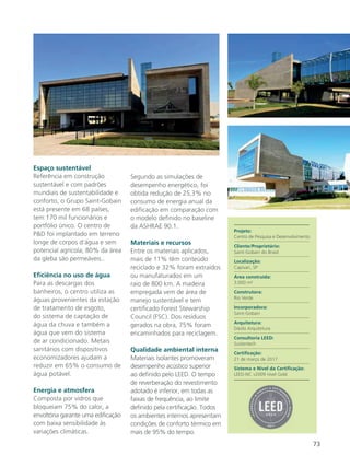 73
Espaço sustentável
Referência em construção
sustentável e com padrões
mundiais de sustentabilidade e
conforto, o Grupo Saint-Gobain
está presente em 68 países,
tem 170 mil funcionários e
portfólio único. O centro de
P&D foi implantado em terreno
longe de corpos d’água e sem
potencial agrícola; 80% da área
da gleba são permeáveis..
Eficiência no uso de água
Para as descargas dos
banheiros, o centro utiliza as
águas provenientes da estação
de tratamento de esgoto,
do sistema de captação de
água da chuva e também a
água que vem do sistema
de ar condicionado. Metais
sanitários com dispositivos
economizadores ajudam a
reduzir em 65% o consumo de
água potável.
Energia e atmosfera
Composta por vidros que
bloqueiam 75% do calor, a
envoltória garante uma edificação
com baixa sensibilidade às
variações climáticas.
Segundo as simulações de
desempenho energético, foi
obtida redução de 25,3% no
consumo de energia anual da
edificação em comparação com
o modelo definido no baseline
da ASHRAE 90.1.
Materiais e recursos
Entre os materiais aplicados,
mais de 11% têm conteúdo
reciclado e 32% foram extraídos
ou manufaturados em um
raio de 800 km. A madeira
empregada vem de área de
manejo sustentável e tem
certificado Forest Stewarship
Council (FSC). Dos resíduos
gerados na obra, 75% foram
encaminhados para reciclagem.
Qualidade ambiental interna
Materiais isolantes promoveram
desempenho acústico superior
ao definido pelo LEED. O tempo
de reverberação do revestimento
adotado é inferior, em todas as
faixas de frequência, ao limite
definido pela certificação. Todos
os ambientes internos apresentam
condições de conforto térmico em
mais de 95% do tempo.
Projeto:
Centro de Pesquisa e Desenvolvimento
Cliente/Proprietário:
Saint-Gobain do Brasil
Localização:
Capivari, SP
Área construída:
3.000 m²
Construtora:
Rio Verde
Incorporadora:
Saint-Gobain
Arquitetura:
Dávila Arquitetura
Consultoria LEED:
Sustentech
Certificação:
21 de março de 2017
Sistema e Nível da Certificação:
LEED-NC v2009 nível Gold
 