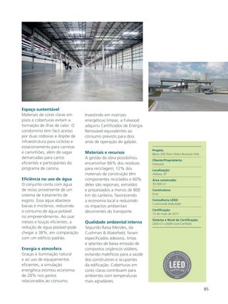 85
Espaço sustentável
Materiais de cores claras em
pisos e coberturas evitam a
formação de ilhas de calor. O
condomínio tem fácil acesso
por duas rodovias e dispõe de
infraestrutura para ciclistas e
estacionamento para carretas
e caminhões, além de vagas
demarcadas para carros
eficientes e participantes do
programa de carona.
Eficiência no uso de água
O conjunto conta com água
de reúso proveniente de um
sistema de tratamento de
esgoto. Essa água abastece
bacias e mictórios, reduzindo
o consumo de água potável
no empreendimento. Ao usar
metais e louças eficientes, a
redução de água potável pode
chegar a 38%, em comparação
com um edifício padrão.
Energia e atmosfera
Graças à iluminação natural
e ao uso de equipamentos
eficientes, a simulação
energética estimou economia
de 28% nos gastos
relacionados ao consumo.
Investindo em matrizes
energéticas limpas, a Fulwood
adquiriu Certificados de Energia
Renovável equivalentes ao
consumo previsto para dois
anos de operação do galpão.
Materiais e recursos
A gestão da obra possibilitou
encaminhar 84% dos resíduos
para reciclagem; 12% dos
materiais de construção têm
componentes reciclados e 60%
deles são regionais, extraídos
e processados a menos de 800
km do canteiro, favorecendo
a economia local e reduzindo
os impactos ambientais
decorrentes do transporte.
Qualidade ambiental interna
Segundo Raísa Mendes, da
Cushman & Wakefield, foram
especificados adesivos, tintas
e selantes de baixa emissão de
compostos orgânicos voláteis,
evitando malefícios para a saúde
dos construtores e ocupantes
da edificação. Coberturas em
cores claras contribuem para
ambientes com temperaturas
mais agradáveis.
Projeto:
Bloco 200 Dom Pedro Business Park
Cliente/Proprietário:
Fulwood
Localização:
Atibaia, SP
Área construída:
30.000 m2
Construtora:
Enac
Consultoria LEED:
Cushman& Wakefield
Certificação:
15 de maio de 2017
Sistema e Nível da Certificação:
LEED-CS v2009 nível Certified
 