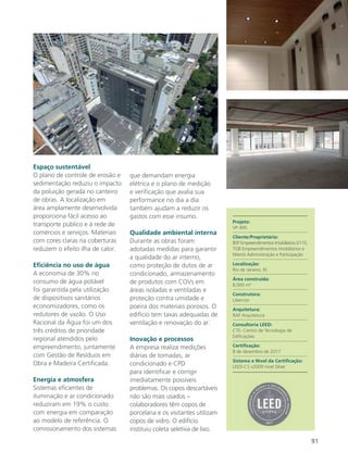 91
Espaço sustentável
O plano de controle de erosão e
sedimentação reduziu o impacto
da poluição gerada no canteiro
de obras. A localização em
área amplamente desenvolvida
proporciona fácil acesso ao
transporte público e à rede de
comércios e serviços. Materiais
com cores claras na coberturas
reduzem o efeito ilha de calor.
Eficiência no uso de água
A economia de 30% no
consumo de água potável
foi garantida pela utilização
de dispositivos sanitários
economizadores, como os
redutores de vazão. O Uso
Racional da Água foi um dos
três créditos de prioridade
regional atendidos pelo
empreendimento, juntamente
com Gestão de Resíduos em
Obra e Madeira Certificada.
Energia e atmosfera
Sistemas eficientes de
iluminação e ar condicionado
reduziram em 19% o custo
com energia em comparação
ao modelo de referência. O
comissionamento dos sistemas
que demandam energia
elétrica e o plano de medição
e verificação que avalia sua
performance no dia a dia
também ajudam a reduzir os
gastos com esse insumo.
Qualidade ambiental interna
Durante as obras foram
adotadas medidas para garantir
a qualidade do ar interno,
como proteção de dutos de ar
condicionado, armazenamento
de produtos com COVs em
áreas isoladas e ventiladas e
proteção contra umidade e
poeira dos materiais porosos. O
edifício tem taxas adequadas de
ventilação e renovação do ar.
Inovação e processos
A empresa realiza medições
diárias de tomadas, ar
condicionado e CPD
para identificar e corrigir
imediatamente possíveis
problemas. Os copos descartáveis
não são mais usados –
colaboradores têm copos de
porcelana e os visitantes utilizam
copos de vidro. O edifício
instituiu coleta seletiva de lixo.
Projeto:
VP 495
Cliente/Proprietário:
BSP Empreendimentos Imobiliários D115,
TGB Empreendimentos Imobiliários e
Niterói Administração e Participação
Localização:
Rio de Janeiro, RJ
Área construída:
8.000 m²
Construtora:
Libercon
Arquitetura:
RAF Arquitetura
Consultoria LEED:
CTE- Centro de Tecnologia de
Edificações
Certificação:
8 de dezembro de 2017
Sistema e Nível da Certificação:
LEED-CS v2009 nível Silver
 