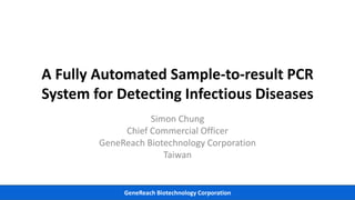 GeneReach Biotechnology Corporation
A Fully Automated Sample-to-result PCR
System for Detecting Infectious Diseases
Simon Chung
Chief Commercial Officer
GeneReach Biotechnology Corporation
Taiwan
 