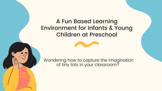 A Fun Based Learning
Environment for Infants & Young
Children at Preschool




Wondering how to capture the imagination
of tiny tots in your classroom?
 