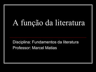 A função da literatura
Disciplina: Fundamentos da literatura
Professor: Marcel Matias
 