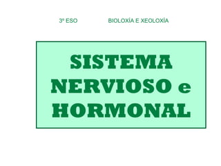 SISTEMA
NERVIOSO e
HORMONAL
3º ESO BIOLOXÍA E XEOLOXÍA
 