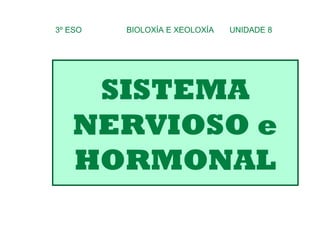 SISTEMA
NERVIOSO e
HORMONAL
3º ESO BIOLOXÍA E XEOLOXÍA UNIDADE 8
 