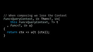 // When composing we lose the Context
Func<QueryContext, U> Then<T, U>(
this Func<QueryContext, T> t
, Func<T, U> u)
{
return ctx => u(t (ctx));
}
 