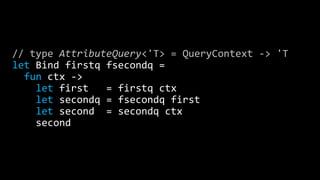 // type AttributeQuery<'T> = QueryContext -> 'T
let Bind firstq fsecondq =
fun ctx ->
let first = firstq ctx
let secondq = fsecondq first
let second = secondq ctx
second
 