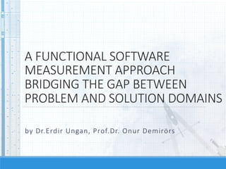 A  FUNCTIONAL  SOFTWARE  
MEASUREMENT  APPROACH  
BRIDGING  THE  GAP  BETWEEN  
PROBLEM  AND  SOLUTION  DOMAINS
by  Dr.Erdir  Ungan,  Prof.Dr.  Onur  Demirörs


 