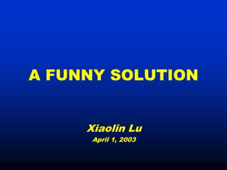 A FUNNY SOLUTION


     Xiaolin Lu
      April 1, 2003
 