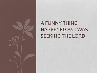 A FUNNY THING
HAPPENED AS I WAS
SEEKING THE LORD
 