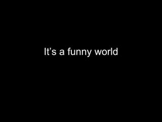 It’s a funny world 