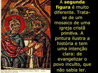 A  segunda figura  é muito diferente. Trata-se de um mosaico de uma igreja cristã  primitiva . A pintura ilustra a história e tem uma intenção clara: de evangelizar o povo inculto, que não sabia ler.   