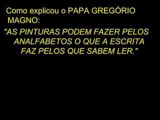 Como explicou o PAPA GREGÓRIO MAGNO:  "AS PINTURAS PODEM FAZER PELOS ANALFABETOS O QUE A ESCRITA FAZ PELOS QUE SABEM LER." 