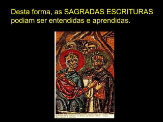 Desta forma, as SAGRADAS ESCRITURAS podiam ser entendidas e aprendidas. 
