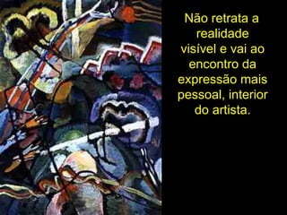 Não retrata a realidade visível e vai ao encontro da expressão mais pessoal, interior do artista. 