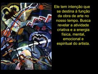 Ele tem intenção que se destina à função da obra de arte no nosso tempo. Busca revelar a atividade criativa e a energia física, mental, emocional e espiritual do artista. 