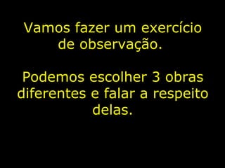 Vamos fazer um exercício de observação.  Podemos escolher 3 obras diferentes e falar a respeito delas. 