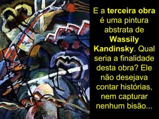 E a  terceira obra  é uma pintura abstrata de  Wassily Kandinsky . Qual seria a finalidade desta obra? Ele não desejava co...