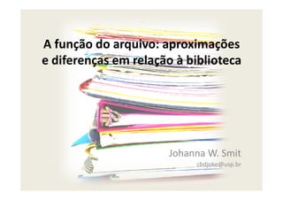 A função do arquivo: aproximações
e diferenças em relação à biblioteca




                      Johanna W. Smit
                           cbdjoke@usp.br
 