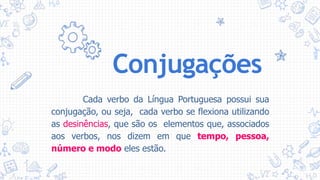 Conjugações
Cada verbo da Língua Portuguesa possui sua
conjugação, ou seja, cada verbo se flexiona utilizando
as desinências, que são os elementos que, associados
aos verbos, nos dizem em que tempo, pessoa,
número e modo eles estão.
 