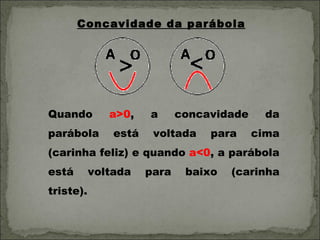 Concavidade da parábola




Quando        a>0,    a      concavidade    da
parábola       está    voltada    para     cima
(carinha feliz) e quando a<0, a parábola
está       voltada    para    baixo   (carinha
triste).
 