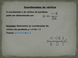Coordenadas do vértice

A coordenada x do vértice da parábola
pode ser determinada por    . 




Exemplo: Determine as coordenadas do
vértice da parábola y = x²-4x + 3
Temos: a=1, b=-4 e c=3




                                          10
 