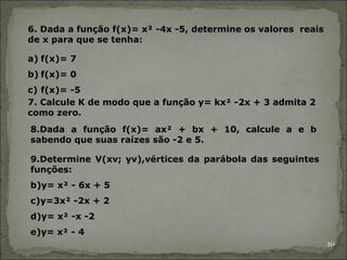 6. Dada a função f(x)= x² -4x -5, determine os valores reais
de x para que se tenha:

a) f(x)= 7
b) f(x)= 0
c) f(x)= -5
7....