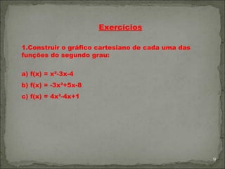 Exercícios

1.Construir o gráfico cartesiano de cada uma das
funções do segundo grau:


a) f(x) = x²-3x-4
b) f(x) = -3x²+5x-8
c) f(x) = 4x²-4x+1




                                                   9
 