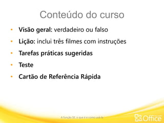 Conteúdo do curso
• Visão geral: verdadeiro ou falso
• Lição: inclui três filmes com instruções
• Tarefas práticas sugeridas
• Teste
• Cartão de Referência Rápida
A função SE: o que é e como usá-la
 