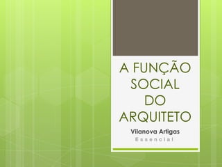 A FUNÇÃO SOCIAL DO ARQUITETO Vilanova Artigas Essencial 