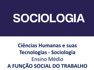 Ciências Humanas e suas
Tecnologias - Sociologia
Ensino Médio
A FUNÇÃO SOCIAL DO TRABALHO
 