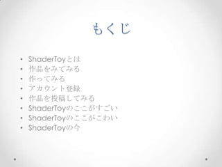 もくじ	
 
•  ShaderToyとは
•  作品をみてみる
•  作ってみる
•  アカウント登録
•  作品を投稿してみる
•  ShaderToyのここがすごい
•  ShaderToyのここがこわい
•  ShaderToyの今
 
