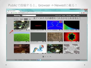 Publicで投稿すると、browser -> Newestに載る！
見てくれた方が感想をくれるかもしれません！
 