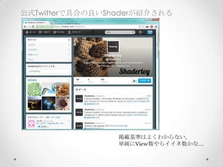 公式Twitterで具合の良いShaderが紹介される
掲載基準はよくわからない。	
単純にView数やらイイネ数かな…
 